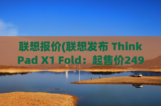 联想报价(联想发布 ThinkPad X1 Fold：起售价2499美元)