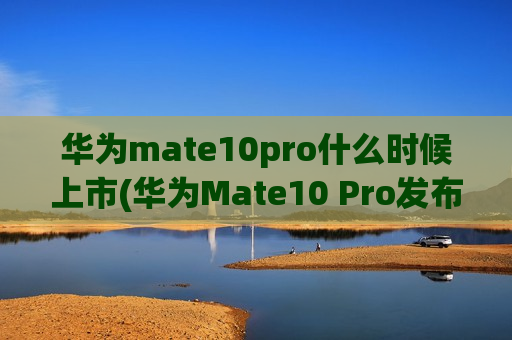 华为mate10pro什么时候上市(华为Mate10 Pro发布日期？)