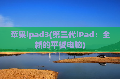 苹果ipad3(第三代iPad：全新的平板电脑)