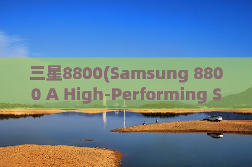 三星8800(Samsung 8800 A High-Performing Smartphone for Your Daily Needs)