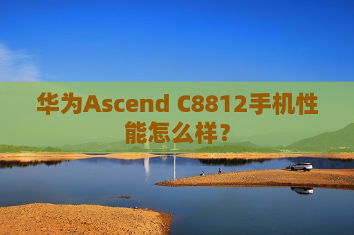 华为Ascend C8812手机性能怎么样？