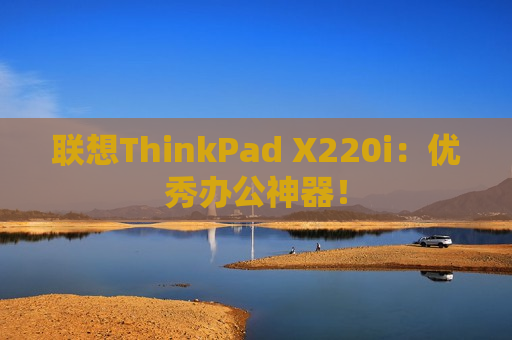 联想ThinkPad X220i：优秀办公神器！