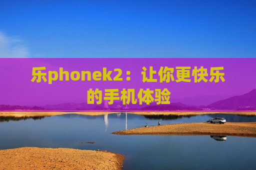 乐phonek2：让你更快乐的手机体验