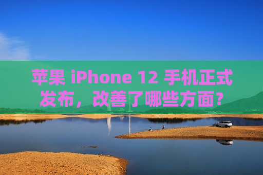 苹果 iPhone 12 手机正式发布，改善了哪些方面？