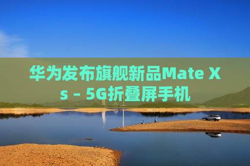 华为发布旗舰新品Mate Xs – 5G折叠屏手机