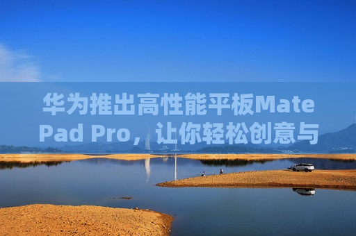 华为推出高性能平板MatePad Pro，让你轻松创意与享受。