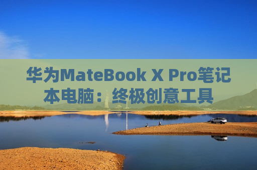 华为MateBook X Pro笔记本电脑：终极创意工具